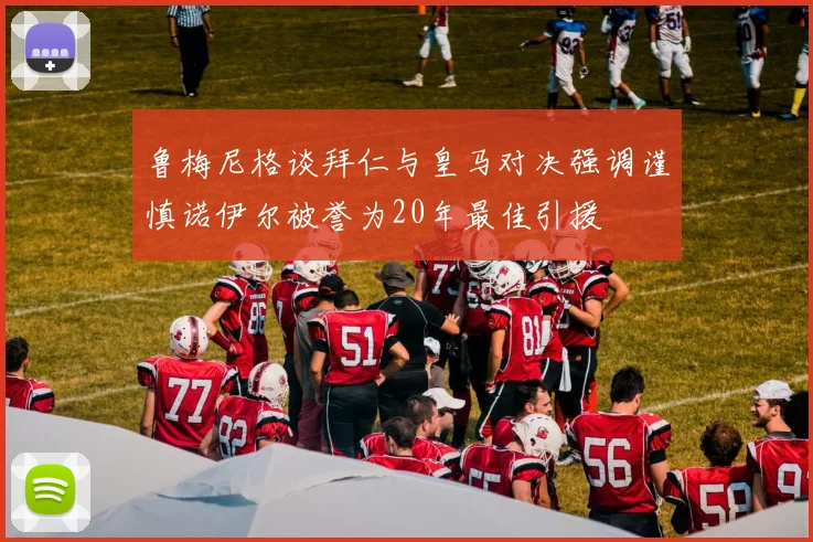 鲁梅尼格谈拜仁与皇马对决强调谨慎诺伊尔被誉为20年最佳引援